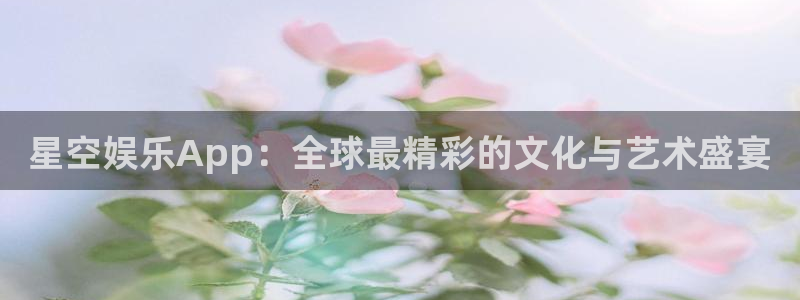 彩神vii官方：星空娱乐App：全球最精彩的文化与艺术盛宴