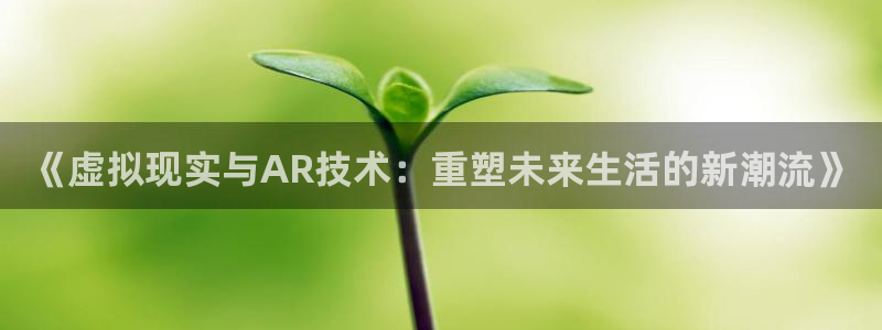 彩神vii官方：《虚拟现实与AR技术：重塑未来生活的新潮流》