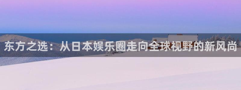 彩神vii官方：东方之选：从日本娱乐圈走向全球视野的新风尚
