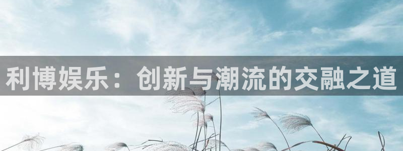 彩神vii官方：利博娱乐：创新与潮流的交融之道