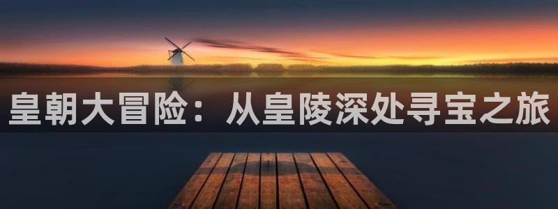彩神vii官方：皇朝大冒险：从皇陵深处寻宝之旅