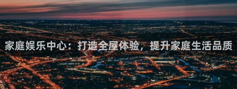 彩神vii官方：家庭娱乐中心：打造全屋体验，提升家庭生活品质