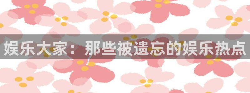 彩神vii官方：娱乐大家：那些被遗忘的娱乐热点