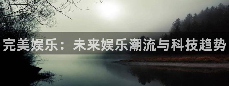 彩神vii官方：完美娱乐：未来娱乐潮流与科技趋势
