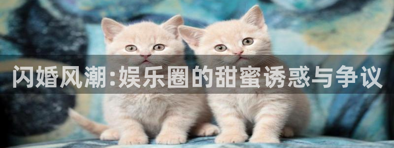 彩神vii官方：闪婚风潮:娱乐圈的甜蜜诱惑与争议