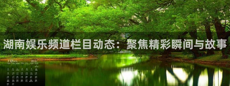 彩神vii官方：湖南娱乐频道栏目动态：聚焦精彩瞬间与故事
