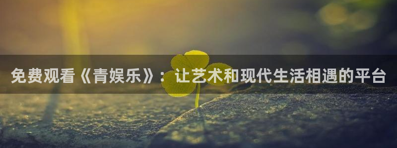 彩神vii官方：免费观看《青娱乐》：让艺术和现代生活相遇的平台
